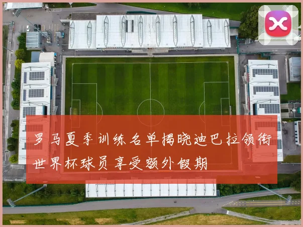 罗马夏季训练名单揭晓迪巴拉领衔世界杯球员享受额外假期