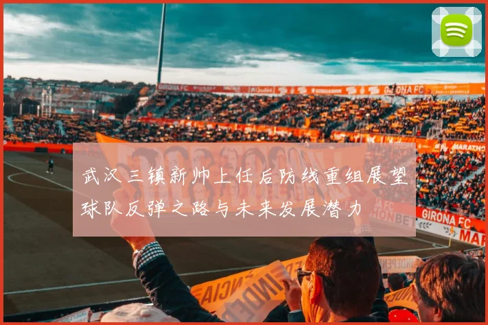 武汉三镇新帅上任后防线重组展望球队反弹之路与未来发展潜力