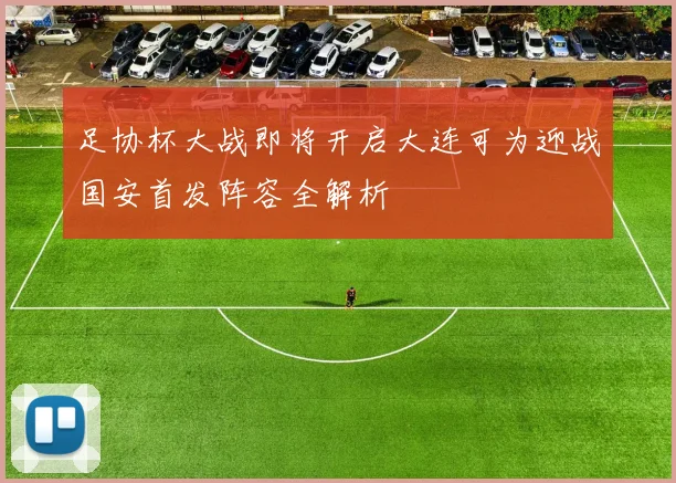 足协杯大战即将开启大连可为迎战国安首发阵容全解析