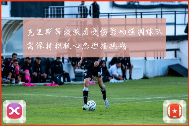 克里斯蒂谈浓眉受伤影响强调球队需保持积极心态迎接挑战