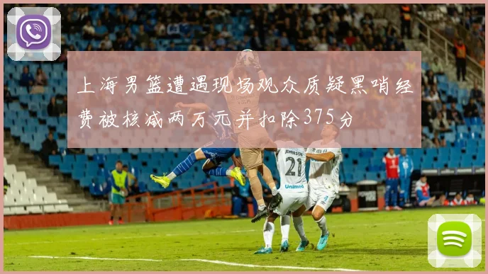 上海男篮遭遇现场观众质疑黑哨经费被核减两万元并扣除375分