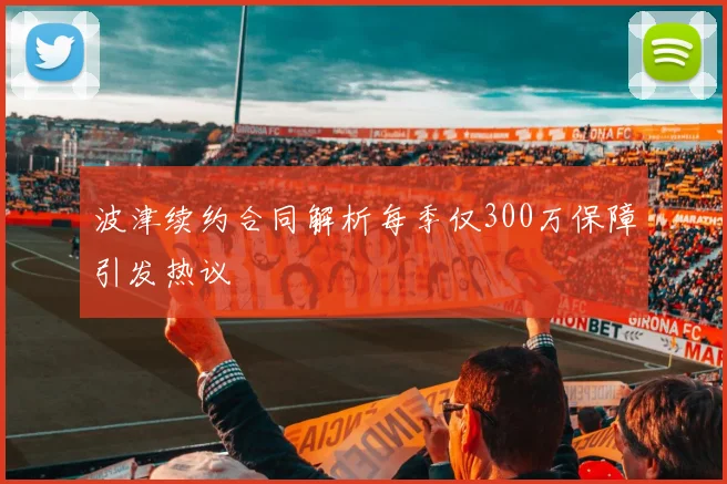 波津续约合同解析每季仅300万保障引发热议