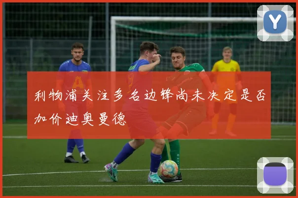 利物浦关注多名边锋尚未决定是否加价迪奥曼德