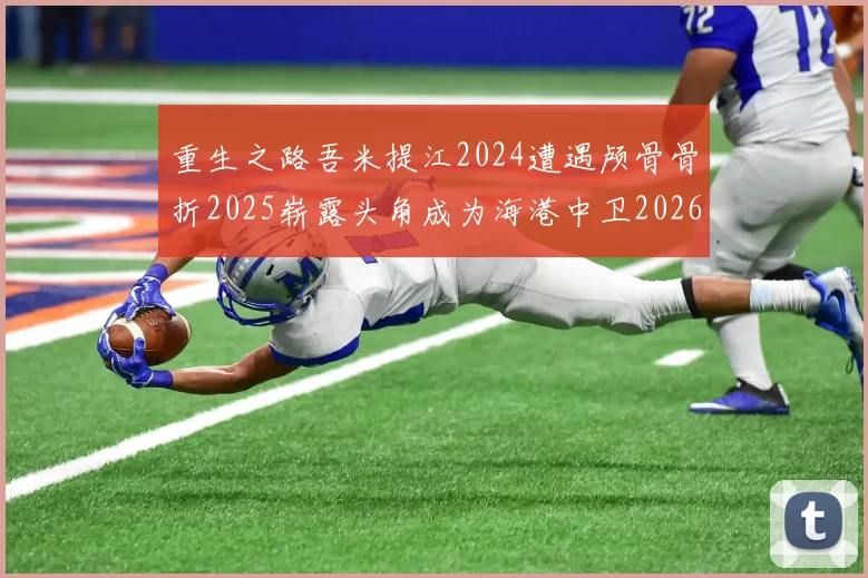重生之路吾米提江2024遭遇颅骨骨折2025崭露头角成为海港中卫2026冲击U23冠军