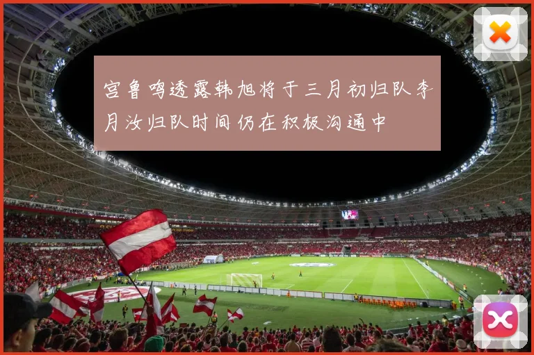 宫鲁鸣透露韩旭将于三月初归队李月汝归队时间仍在积极沟通中
