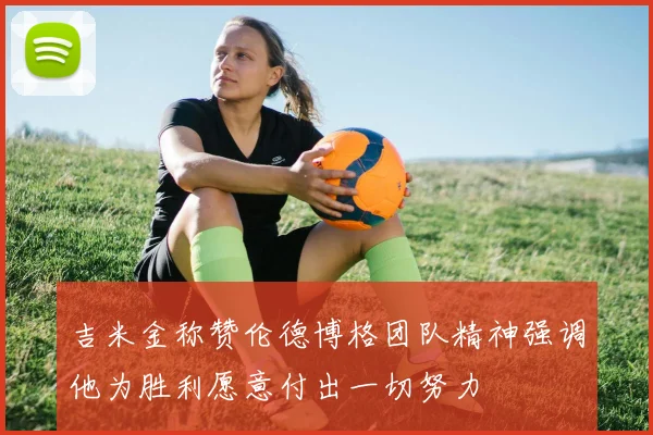 吉米金称赞伦德博格团队精神强调他为胜利愿意付出一切努力