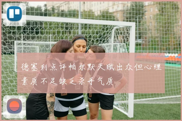 德塞利点评帕尔默天赋出众但心理素质不足缺乏杀手气质