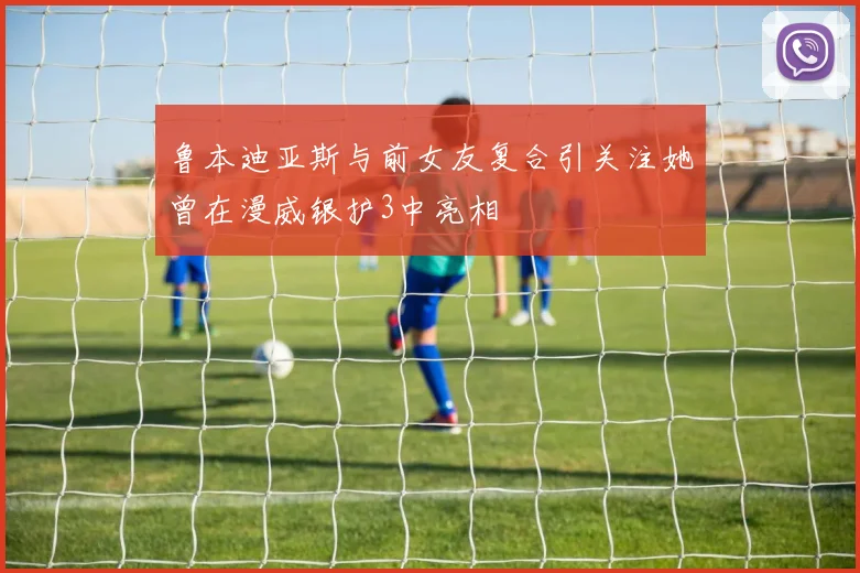 鲁本迪亚斯与前女友复合引关注她曾在漫威银护3中亮相