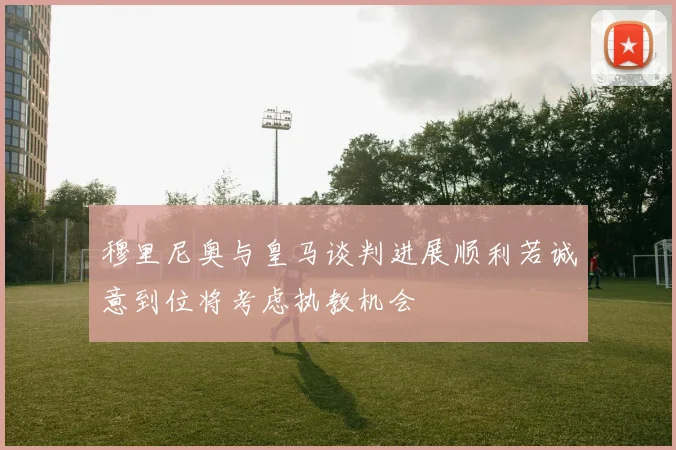 穆里尼奥与皇马谈判进展顺利若诚意到位将考虑执教机会