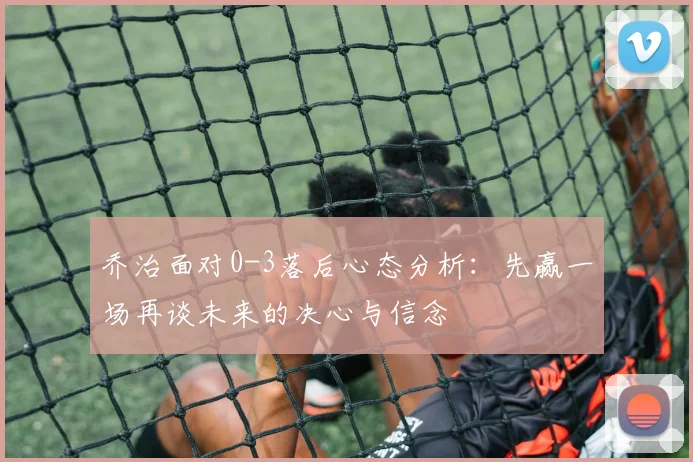 乔治面对0-3落后心态分析：先赢一场再谈未来的决心与信念
