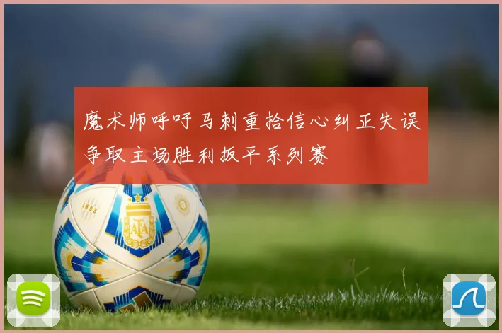 魔术师呼吁马刺重拾信心纠正失误争取主场胜利扳平系列赛