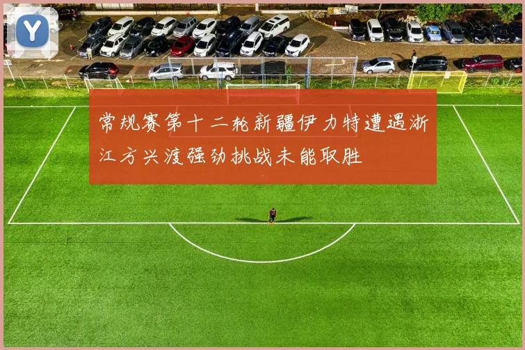 常规赛第十二轮新疆伊力特遭遇浙江方兴渡强劲挑战未能取胜