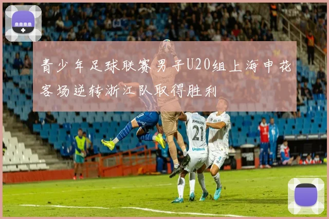 青少年足球联赛男子U20组上海申花客场逆转浙江队取得胜利