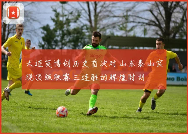 大连英博创历史首次对山东泰山实现顶级联赛三连胜的辉煌时刻
