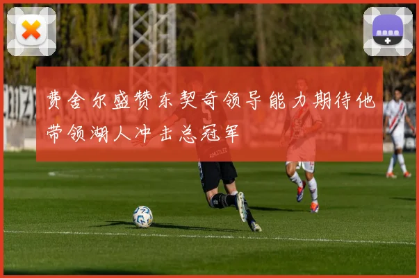 费舍尔盛赞东契奇领导能力期待他带领湖人冲击总冠军