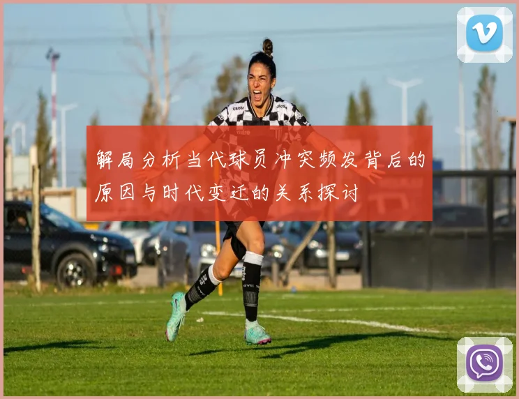 解局分析当代球员冲突频发背后的原因与时代变迁的关系探讨