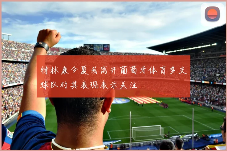 特林康今夏或离开葡萄牙体育多支球队对其表现表示关注