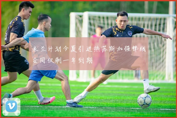 米兰计划今夏引进热苏斯加强锋线合同仅剩一年到期