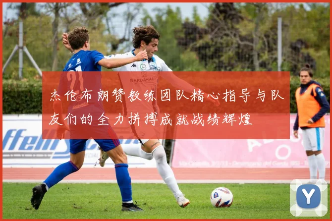 杰伦布朗赞教练团队精心指导与队友们的全力拼搏成就战绩辉煌
