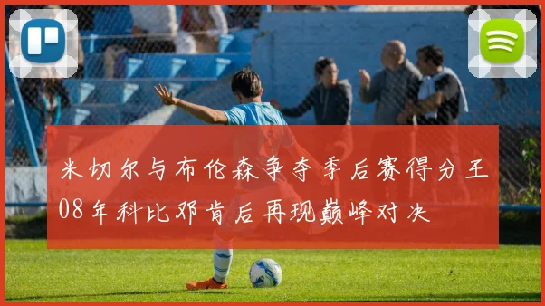米切尔与布伦森争夺季后赛得分王08年科比邓肯后再现巅峰对决