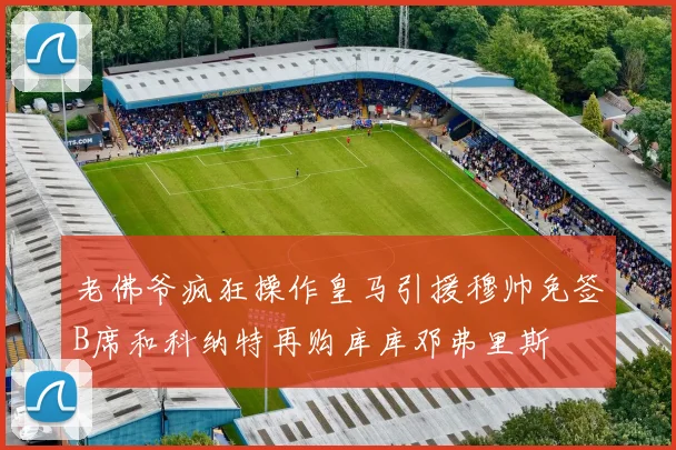 老佛爷疯狂操作皇马引援穆帅免签B席和科纳特再购库库邓弗里斯