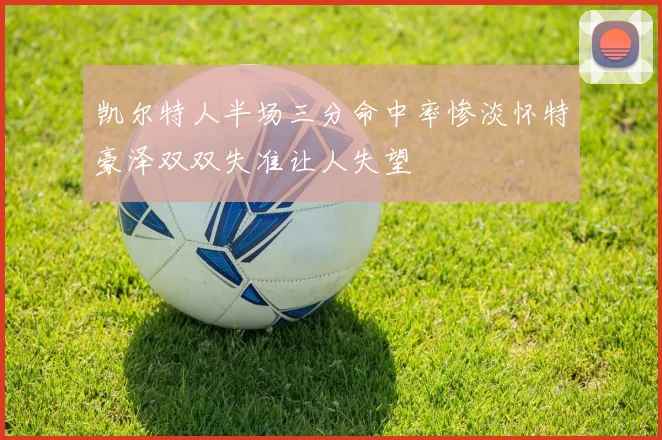 凯尔特人半场三分命中率惨淡怀特豪泽双双失准让人失望