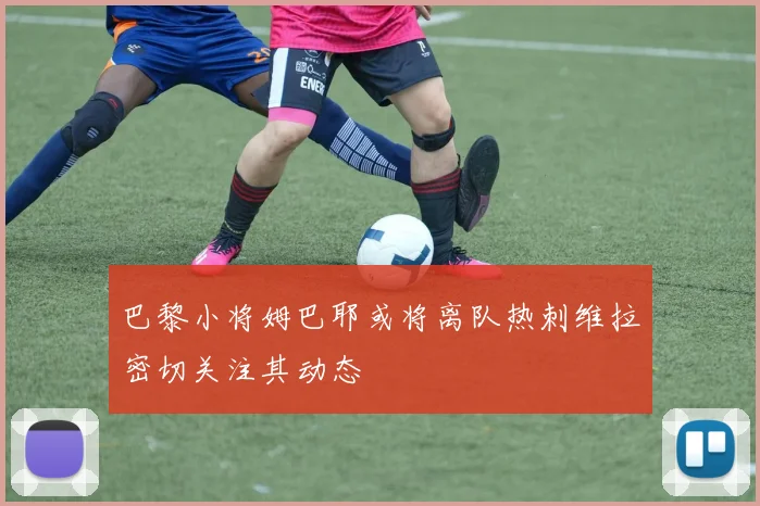 巴黎小将姆巴耶或将离队热刺维拉密切关注其动态