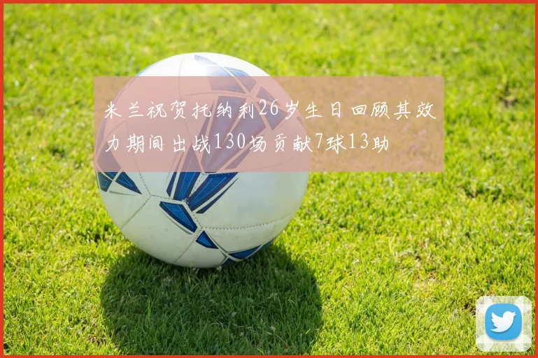 米兰祝贺托纳利26岁生日回顾其效力期间出战130场贡献7球13助