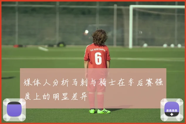 媒体人分析马刺与骑士在季后赛强度上的明显差异