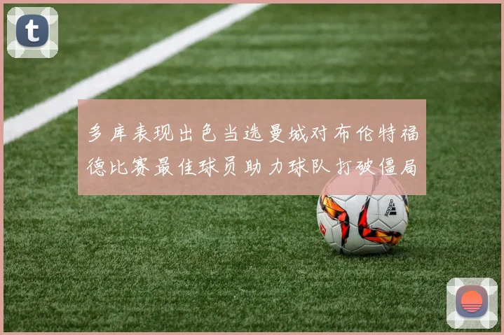 多库表现出色当选曼城对布伦特福德比赛最佳球员助力球队打破僵局