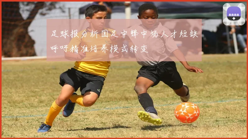 足球报分析国足中锋中场人才短缺呼吁精准培养模式转变