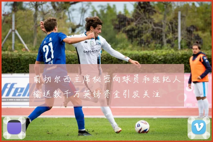 前切尔西主席秘密向球员和经纪人输送数千万英镑资金引发关注