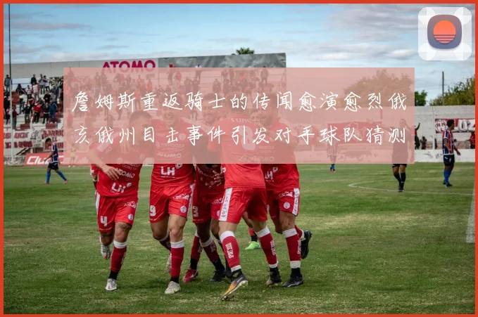 詹姆斯重返骑士的传闻愈演愈烈俄亥俄州目击事件引发对手球队猜测