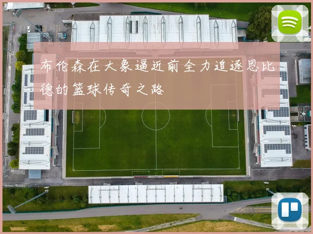 布伦森在大象逼近前全力追逐恩比德的篮球传奇之路