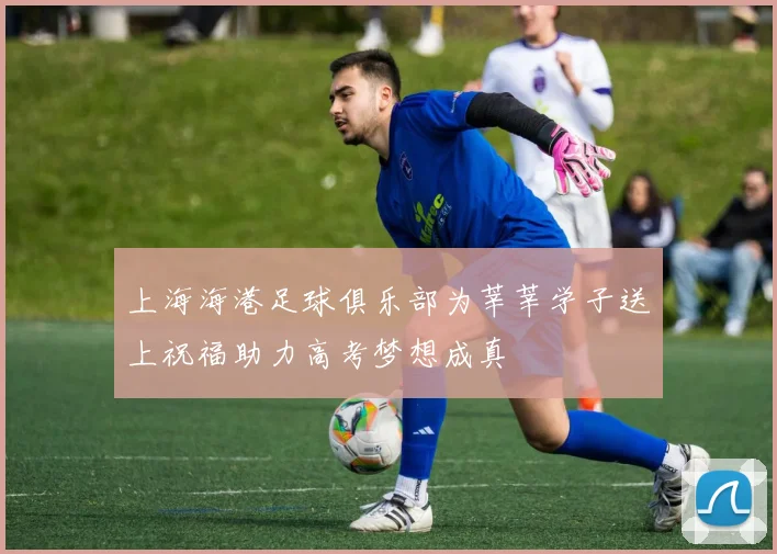 上海海港足球俱乐部为莘莘学子送上祝福助力高考梦想成真