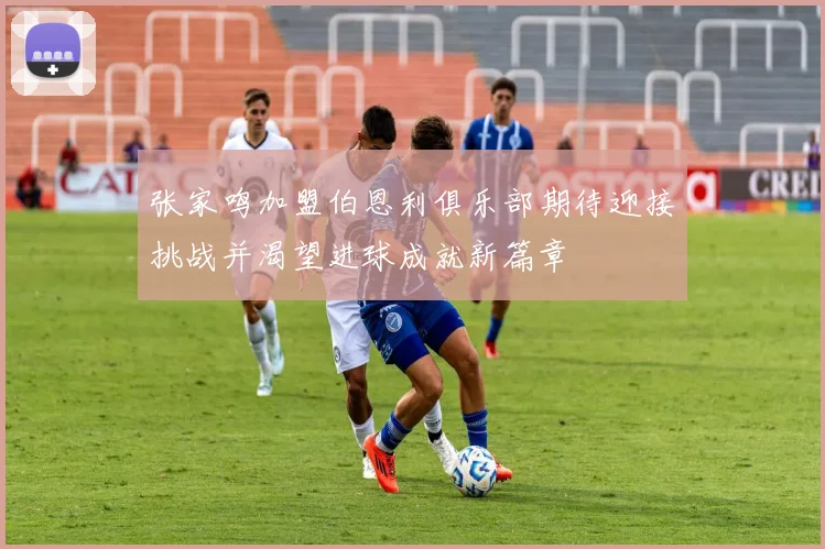 张家鸣加盟伯恩利俱乐部期待迎接挑战并渴望进球成就新篇章
