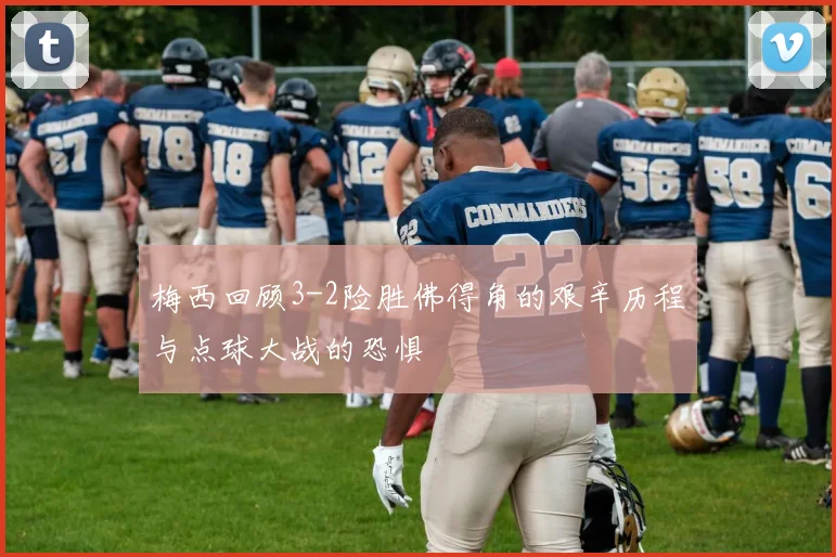 梅西回顾3-2险胜佛得角的艰辛历程与点球大战的恐惧