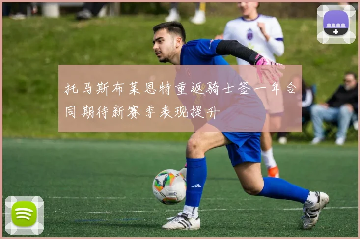 托马斯布莱恩特重返骑士签一年合同期待新赛季表现提升
