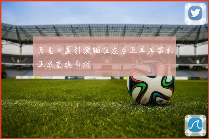 马竞今夏引援瞄准左后卫库库雷利亚成首选目标